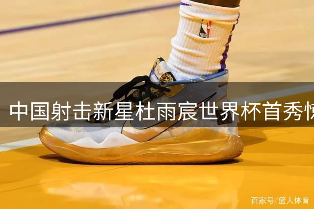中国射击新星杜雨宸世界杯首秀惊艳夺金