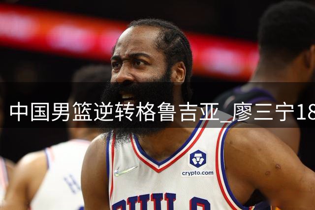 中国男篮逆转格鲁吉亚 廖三宁18分引领关键战局