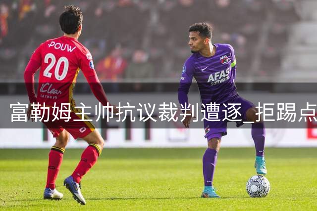 富勒姆主帅抗议裁判遭逐 拒踢点球引争议