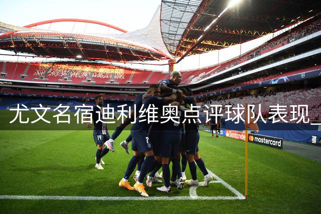 尤文名宿迪利维奥点评球队表现 力荐引进凯西