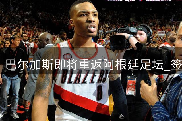 巴尔加斯即将重返阿根廷足坛 签约甘拿斯亚门多萨