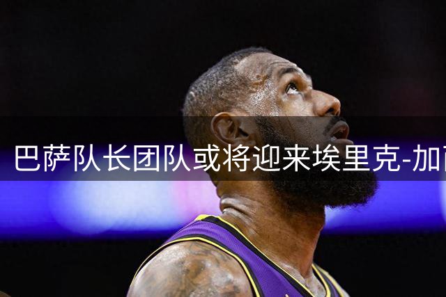 巴萨队长团队或将迎来埃里克-加西亚与加维