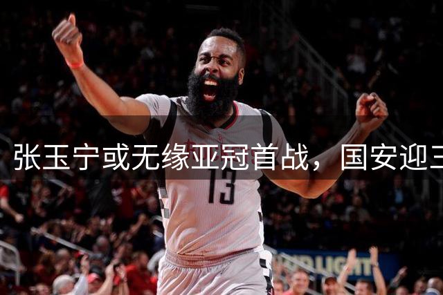 张玉宁或无缘亚冠首战，国安迎三线齐发，孔特解禁，先拿下玉昆吧