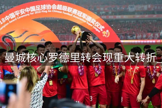 曼城核心罗德里转会现重大转折 巴萨终极报价打动蓝月亮