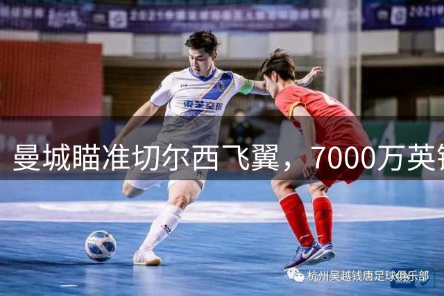 曼城瞄准切尔西飞翼，7000万英镑报价恐搅动英超转会市场