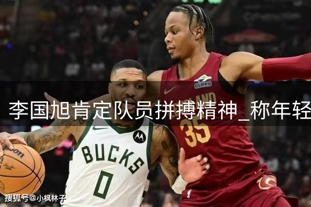 李国旭肯定队员拼搏精神 称年轻球员是球队未来基石
