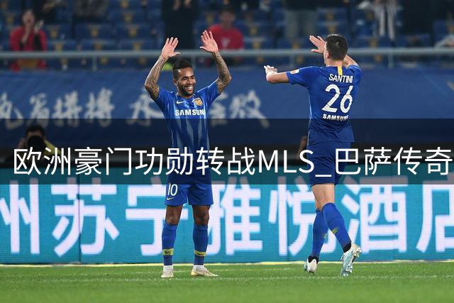 欧洲豪门功勋转战MLS 巴萨传奇罗贝托空降洛杉矶银河