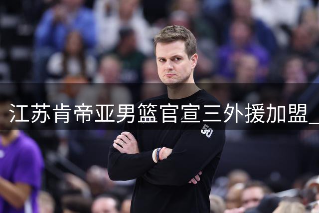 江苏肯帝亚男篮官宣三外援加盟 强力阵容剑指新赛季
