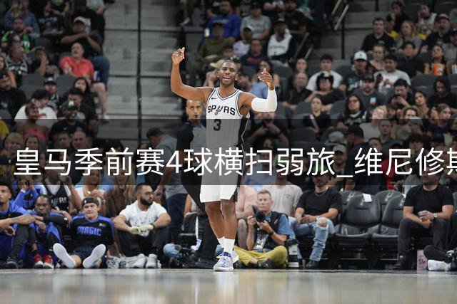 皇马季前赛4球横扫弱旅 维尼修斯续约在即粉碎枪手引援梦