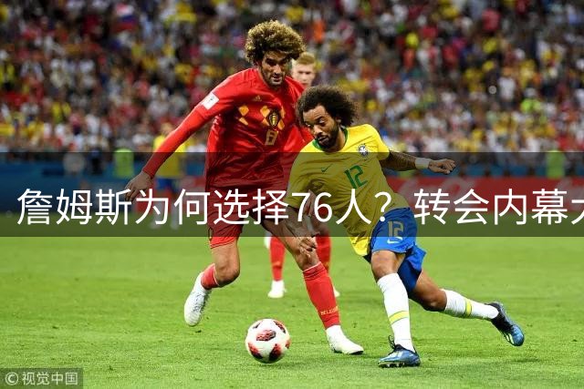 詹姆斯为何选择76人？转会内幕大揭秘