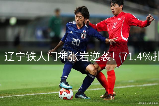 辽宁铁人门神张岩逆袭！71.4%扑救率勇夺中超月度最佳