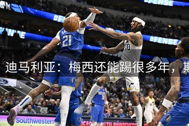 迪马利亚：梅西还能踢很多年，斯卡洛尼请留下