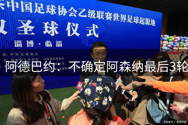 阿德巴约：不确定阿森纳最后3轮能否拿满9分