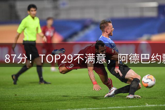 87分！TOP29不满意，阿德巴约飘了？