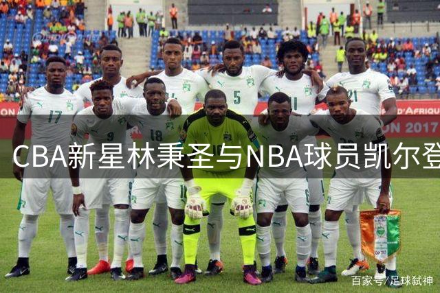 CBA新星林秉圣与NBA球员凯尔登激烈对抗视频曝光