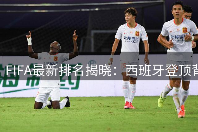 FIFA最新排名揭晓：西班牙登顶背后的战术革命与数据密码